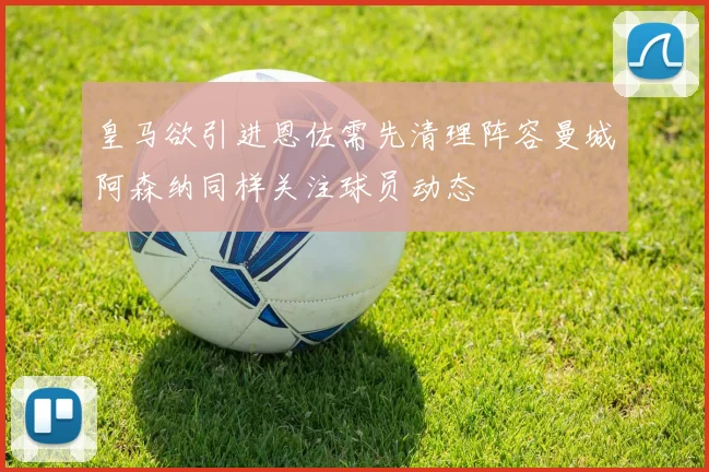 皇马欲引进恩佐需先清理阵容曼城阿森纳同样关注球员动态