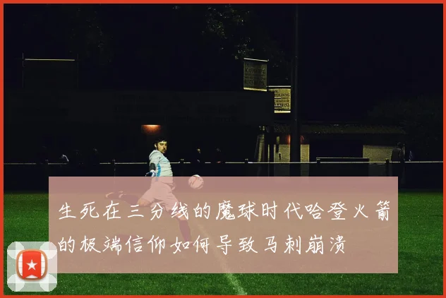 生死在三分线的魔球时代哈登火箭的极端信仰如何导致马刺崩溃