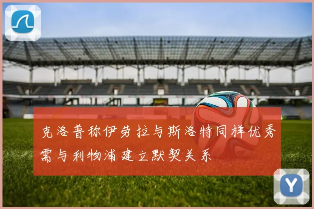 克洛普称伊劳拉与斯洛特同样优秀需与利物浦建立默契关系