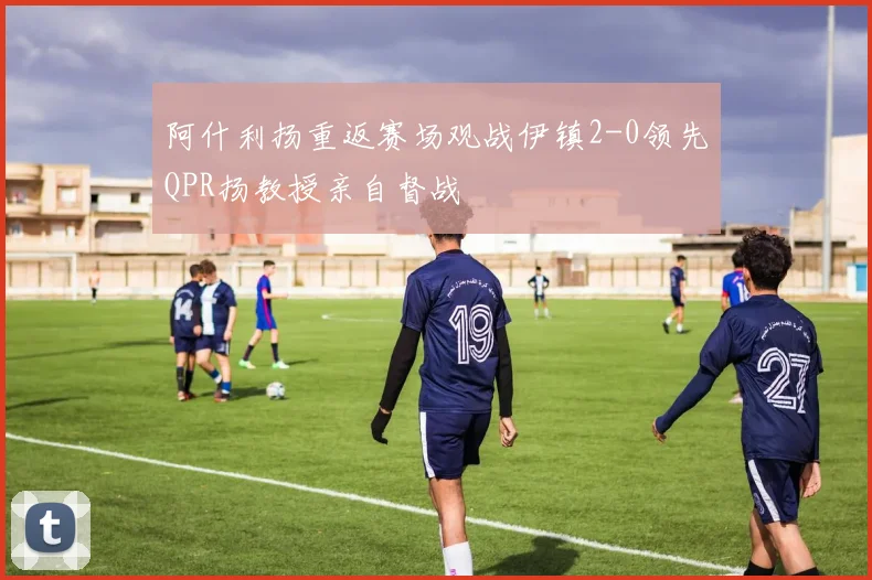 阿什利扬重返赛场观战伊镇2-0领先QPR扬教授亲自督战