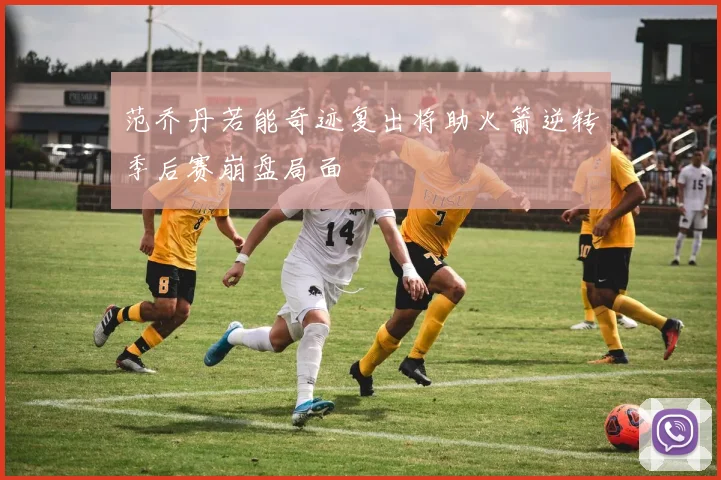 范乔丹若能奇迹复出将助火箭逆转季后赛崩盘局面