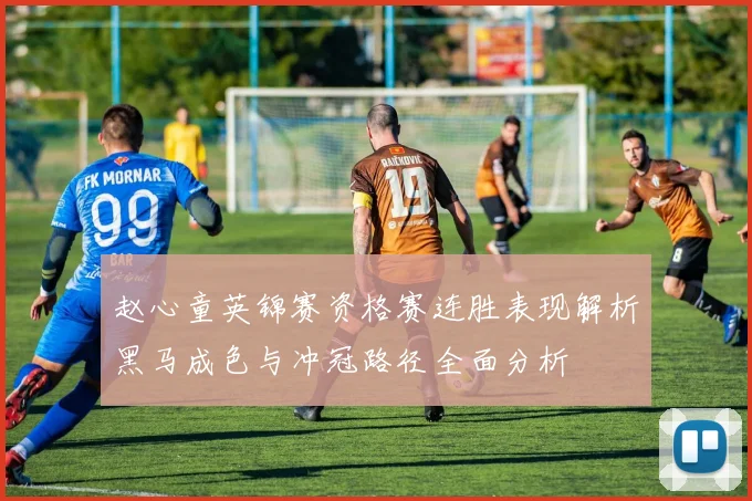 赵心童英锦赛资格赛连胜表现解析黑马成色与冲冠路径全面分析