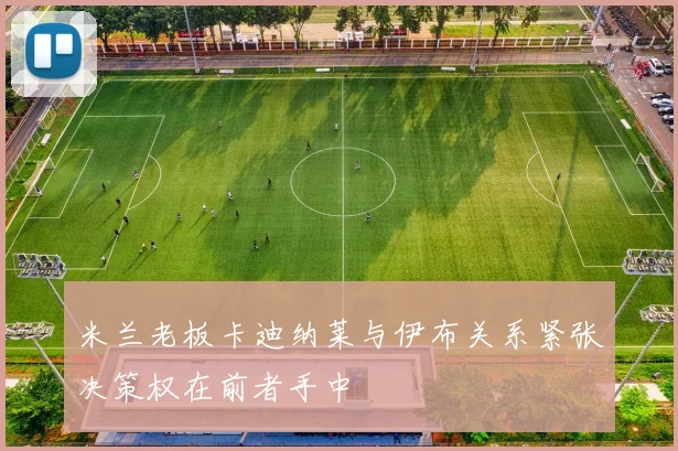 米兰老板卡迪纳莱与伊布关系紧张决策权在前者手中