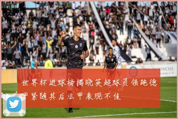 世界杯进球榜揭晓英超球员领跑德甲紧随其后法甲表现不佳
