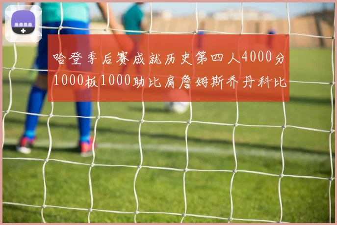 哈登季后赛成就历史第四人4000分1000板1000助比肩詹姆斯乔丹科比