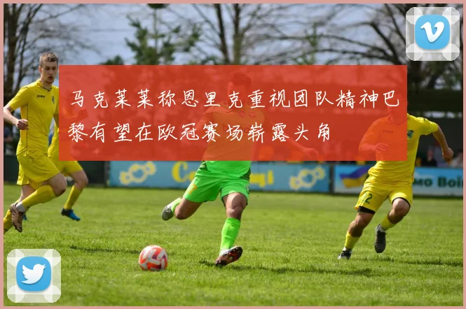 马克莱莱称恩里克重视团队精神巴黎有望在欧冠赛场崭露头角