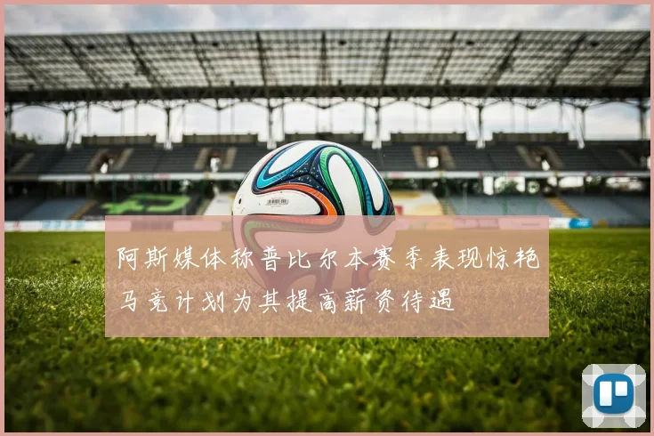 阿斯媒体称普比尔本赛季表现惊艳马竞计划为其提高薪资待遇