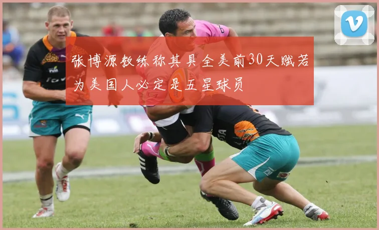 张博源教练称其具全美前30天赋若为美国人必定是五星球员