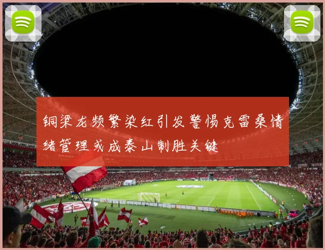 铜梁龙频繁染红引发警惕克雷桑情绪管理或成泰山制胜关键