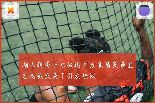 湖人新秀卡尔被选中后表情复杂直言我被交易了引发热议