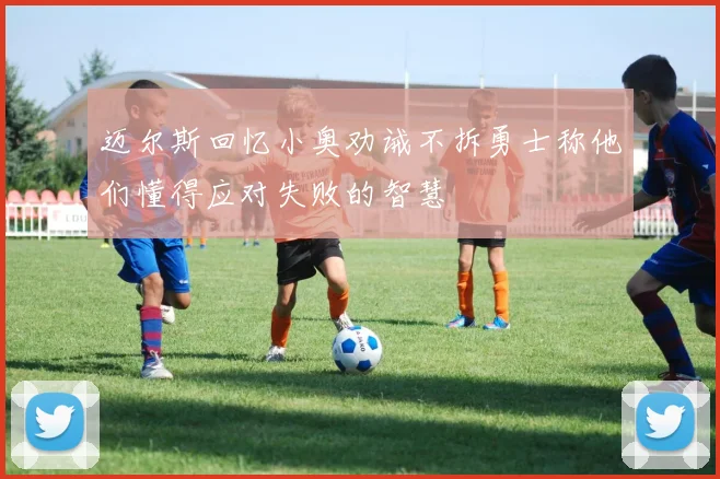 迈尔斯回忆小奥劝诫不拆勇士称他们懂得应对失败的智慧
