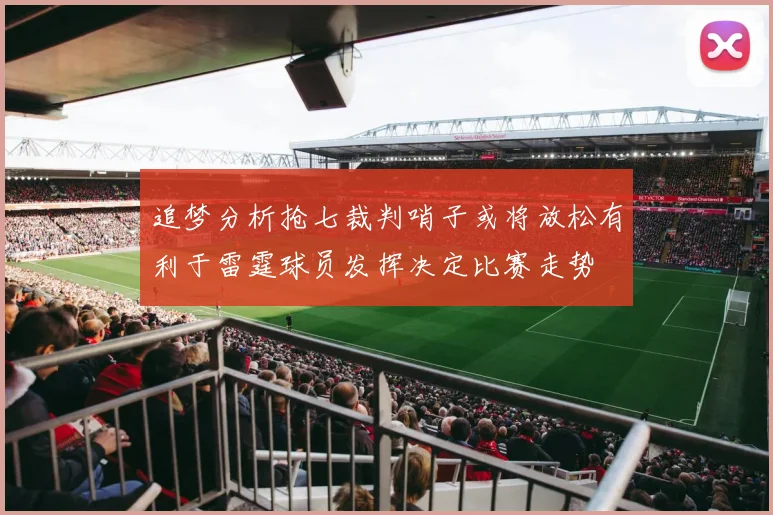 追梦分析抢七裁判哨子或将放松有利于雷霆球员发挥决定比赛走势
