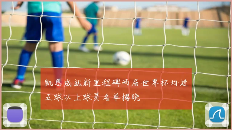 凯恩成就新里程碑两届世界杯均进五球以上球员名单揭晓