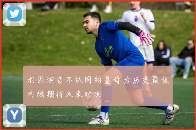 尤因坦言不认同约基奇为历史最佳内线期待未来对决