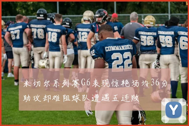 米切尔系列赛G6表现惊艳场均36分助攻却难阻球队遭遇五连败