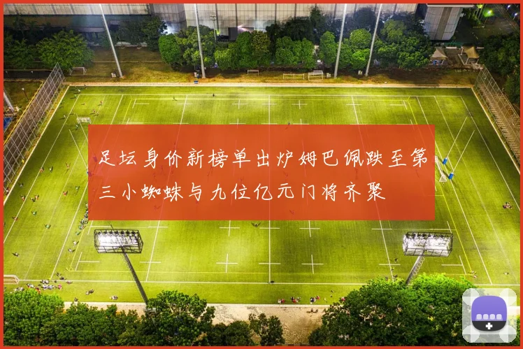 足坛身价新榜单出炉姆巴佩跌至第三小蜘蛛与九位亿元门将齐聚