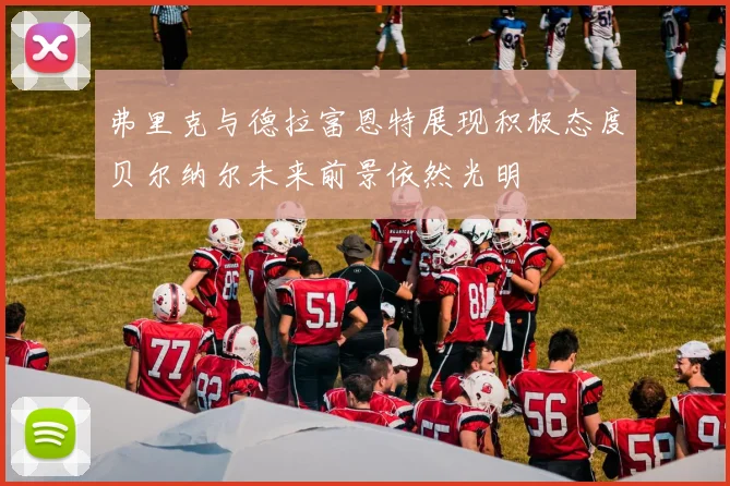 弗里克与德拉富恩特展现积极态度贝尔纳尔未来前景依然光明