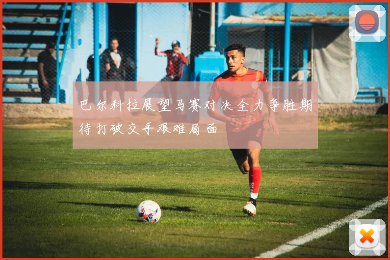 巴尔科拉展望马赛对决全力争胜期待打破交手艰难局面