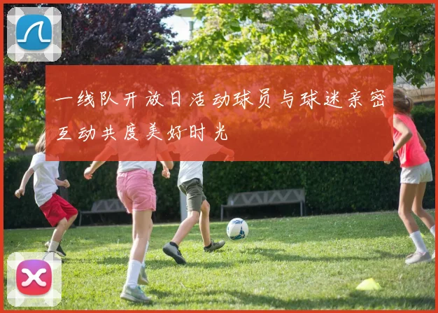 一线队开放日活动球员与球迷亲密互动共度美好时光