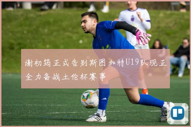 谢初筠正式告别斯图加特U19队现正全力备战土伦杯赛事