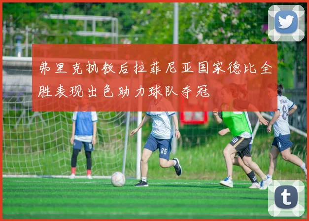 弗里克执教后拉菲尼亚国家德比全胜表现出色助力球队夺冠