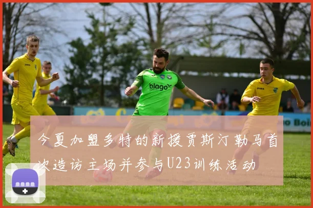 今夏加盟多特的新援贾斯汀勒马首次造访主场并参与U23训练活动