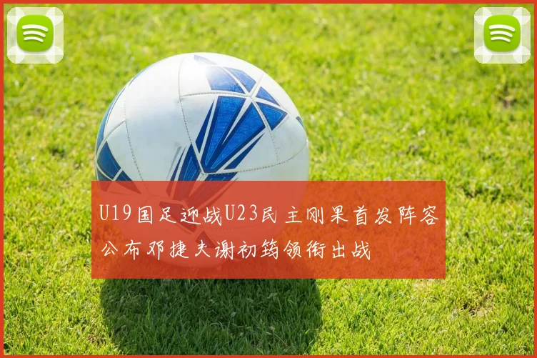 U19国足迎战U23民主刚果首发阵容公布邓捷夫谢初筠领衔出战