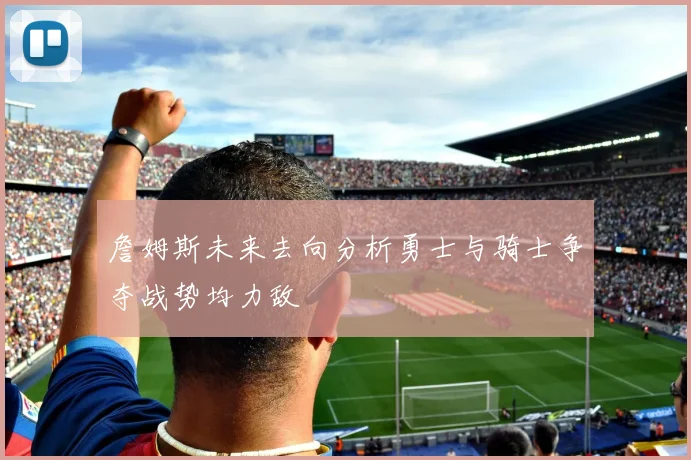 詹姆斯未来去向分析勇士与骑士争夺战势均力敌