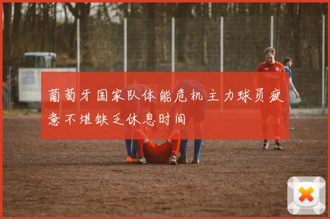 葡萄牙国家队体能危机主力球员疲惫不堪缺乏休息时间