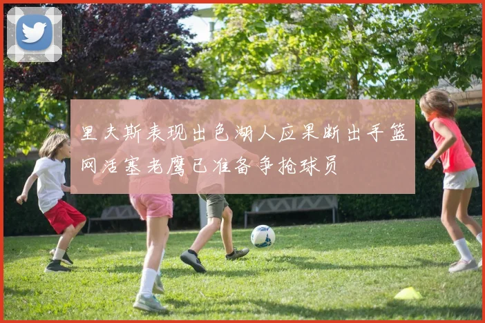 里夫斯表现出色湖人应果断出手篮网活塞老鹰已准备争抢球员