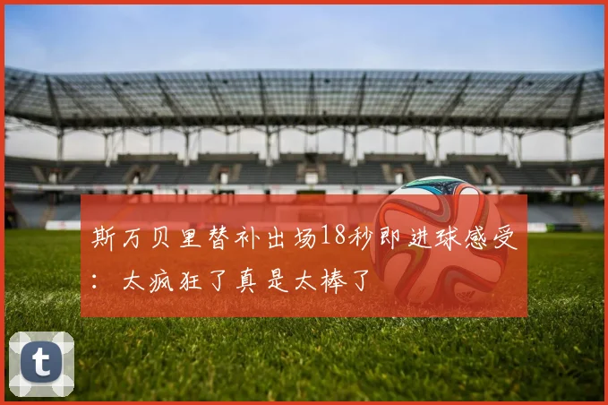 斯万贝里替补出场18秒即进球感受：太疯狂了真是太棒了
