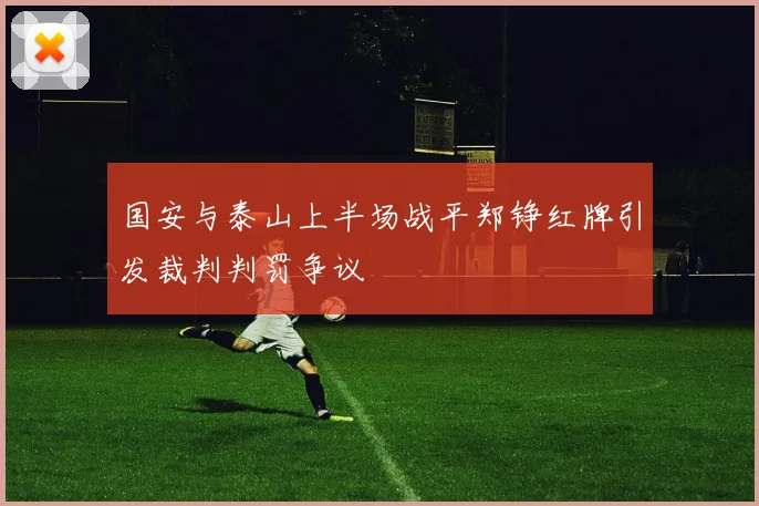 国安与泰山上半场战平郑铮红牌引发裁判判罚争议