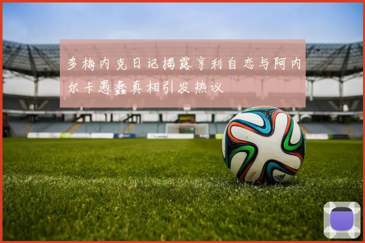 多梅内克日记揭露亨利自恋与阿内尔卡愚蠢真相引发热议