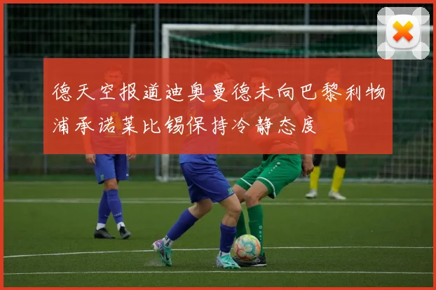 德天空报道迪奥曼德未向巴黎利物浦承诺莱比锡保持冷静态度