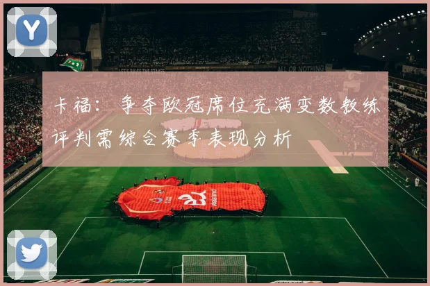 卡福：争夺欧冠席位充满变数教练评判需综合赛季表现分析