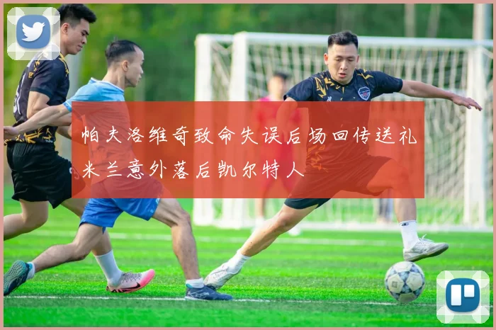 帕夫洛维奇致命失误后场回传送礼米兰意外落后凯尔特人